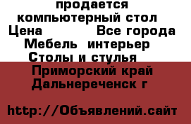 продается компьютерный стол › Цена ­ 1 000 - Все города Мебель, интерьер » Столы и стулья   . Приморский край,Дальнереченск г.